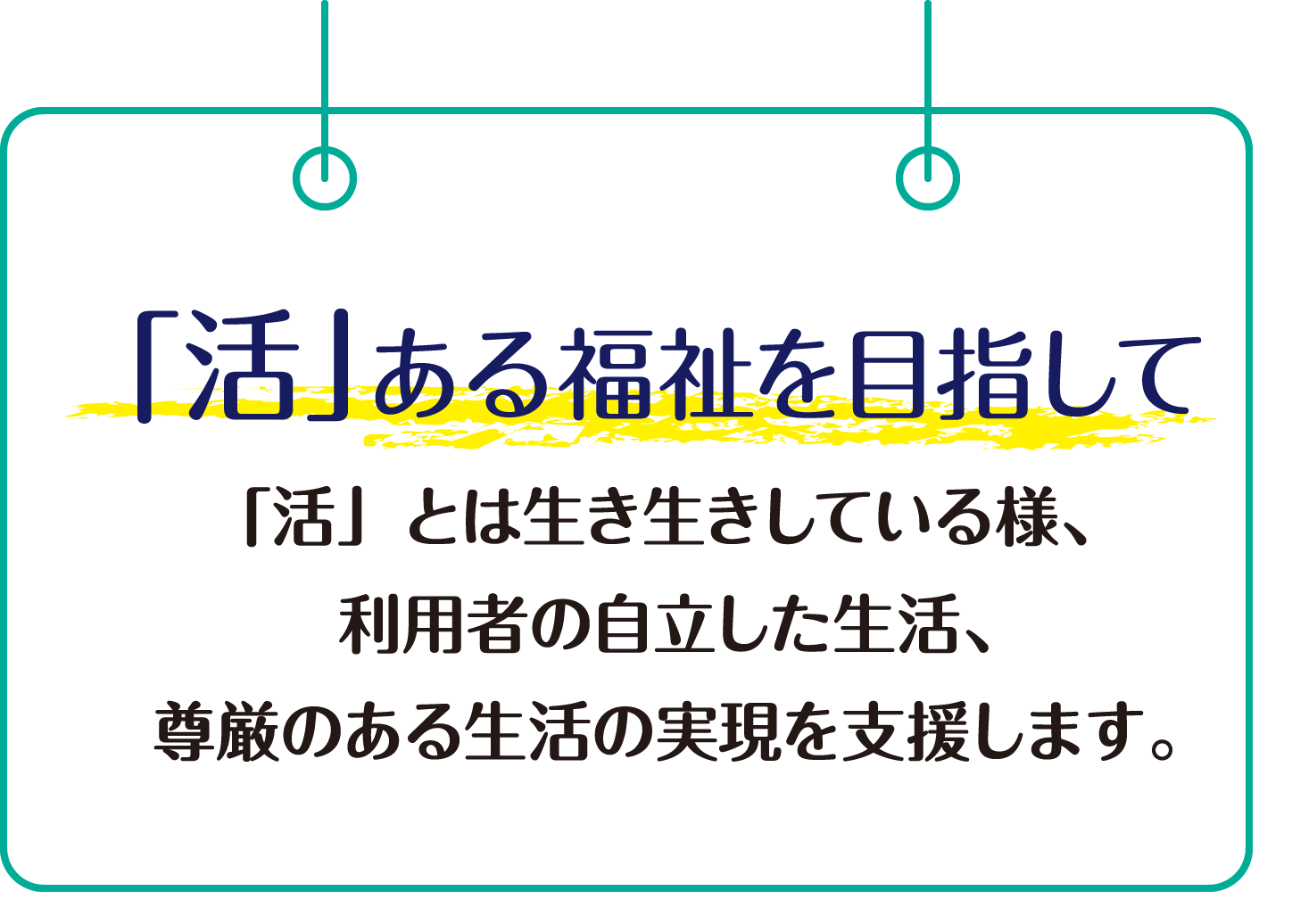 「活」ある福祉を目指して「活」とは生き生きしている様、利用者の自立した生活、尊厳のある生活の実現を支援します。